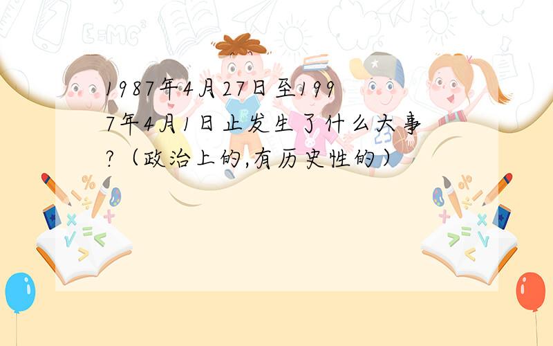 1987年4月27日至1997年4月1日止发生了什么大事?（政治上的,有历史性的）