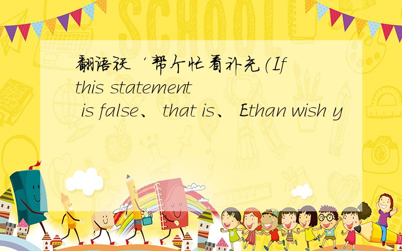 翻语袄‘帮个忙看补充（If this statement is false、 that is、 Ethan wish y