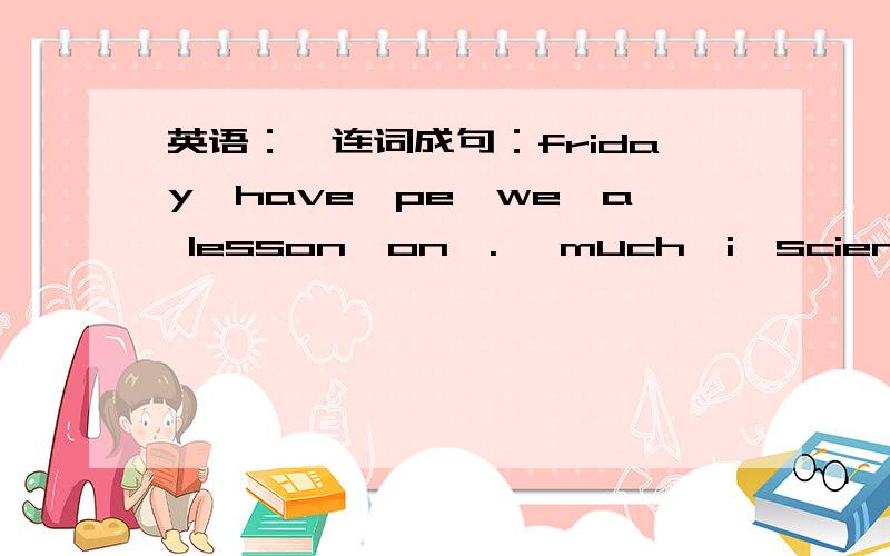 英语：↓连词成句：friday,have,pe,we,a lesson,on{.} much,i,science,ver