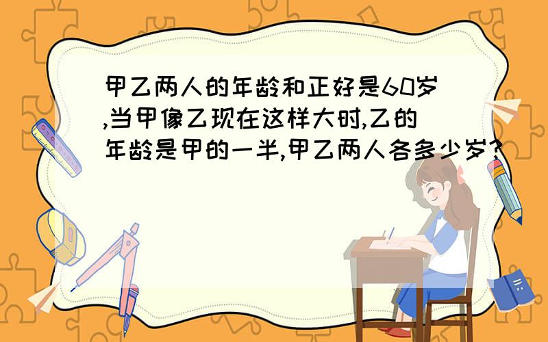 甲乙两人的年龄和正好是60岁,当甲像乙现在这样大时,乙的年龄是甲的一半,甲乙两人各多少岁?