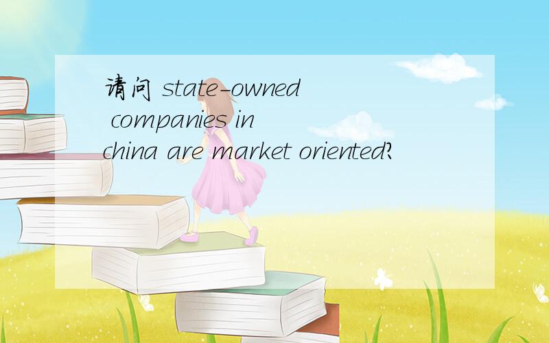 请问 state-owned companies in china are market oriented?