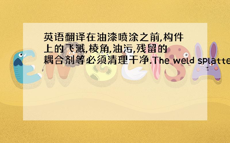 英语翻译在油漆喷涂之前,构件上的飞溅,棱角,油污,残留的耦合剂等必须清理干净.The weld splatters,ed