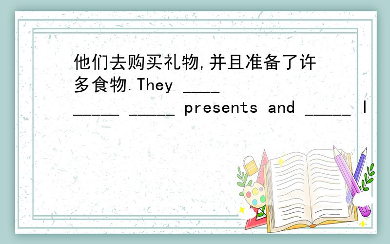 他们去购买礼物,并且准备了许多食物.They ____ _____ _____ presents and _____ l