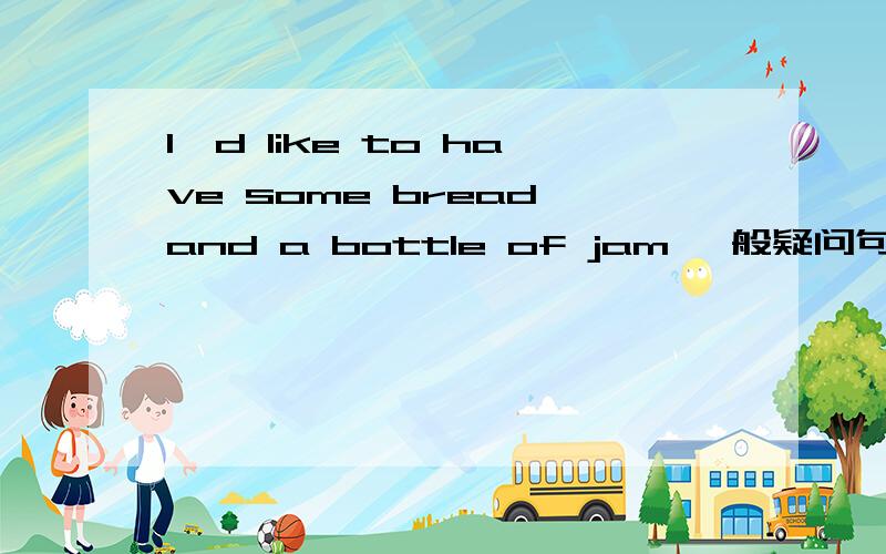 I'd like to have some bread and a bottle of jam 一般疑问句