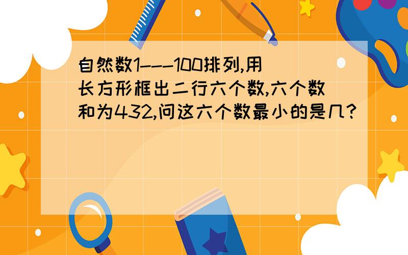 自然数1---100排列,用长方形框出二行六个数,六个数和为432,问这六个数最小的是几?