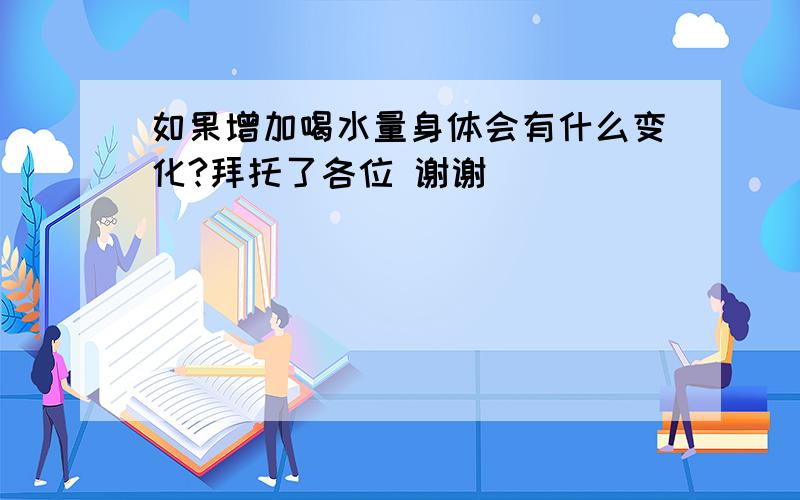 如果增加喝水量身体会有什么变化?拜托了各位 谢谢