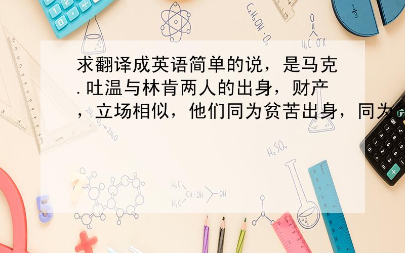 求翻译成英语简单的说，是马克.吐温与林肯两人的出身，财产，立场相似，他们同为贫苦出身，同为贫苦之人，同为为解救贫苦之人而