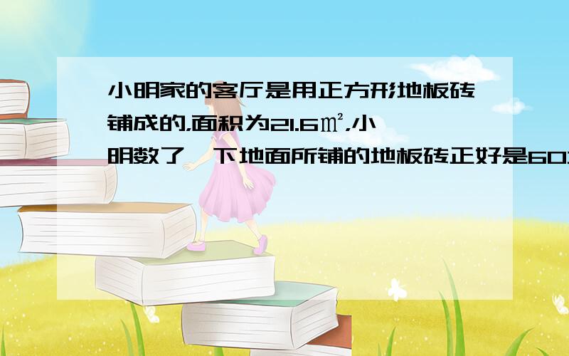 小明家的客厅是用正方形地板砖铺成的，面积为21.6㎡，小明数了一下地面所铺的地板砖正好是60块，请你帮小明计算他家地板砖