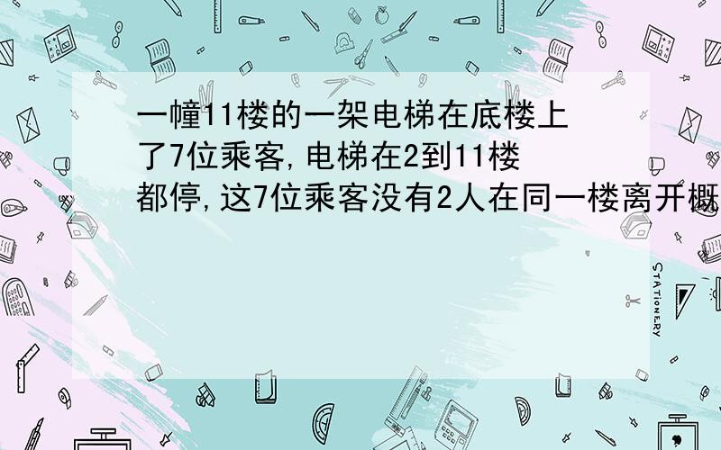 一幢11楼的一架电梯在底楼上了7位乘客,电梯在2到11楼都停,这7位乘客没有2人在同一楼离开概率