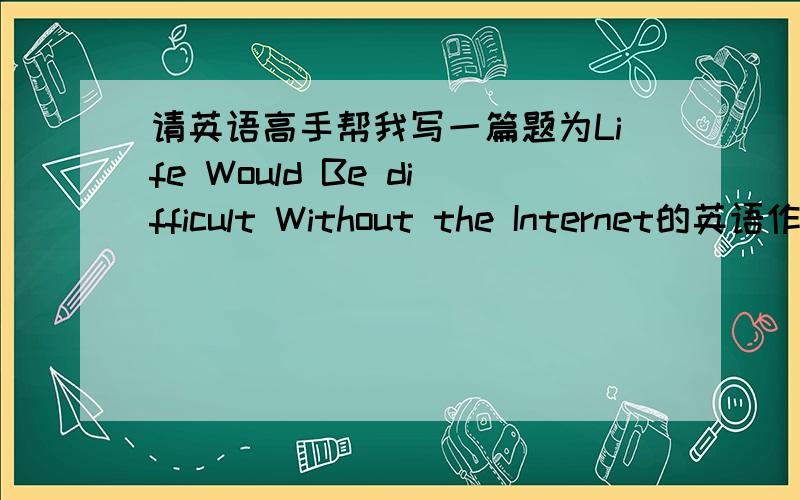 请英语高手帮我写一篇题为Life Would Be difficult Without the Internet的英语作