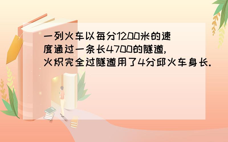 一列火车以每分1200米的速度通过一条长4700的隧道,火炽完全过隧道用了4分邱火车身长.