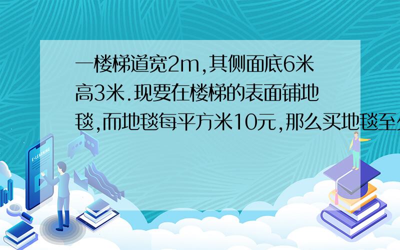 一楼梯道宽2m,其侧面底6米高3米.现要在楼梯的表面铺地毯,而地毯每平方米10元,那么买地毯至少需多少元