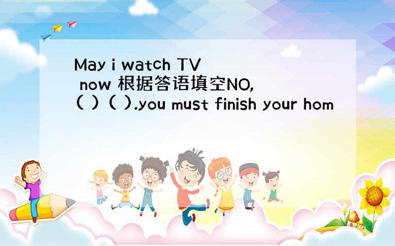 May i watch TV now 根据答语填空NO,( ) ( ).you must finish your hom