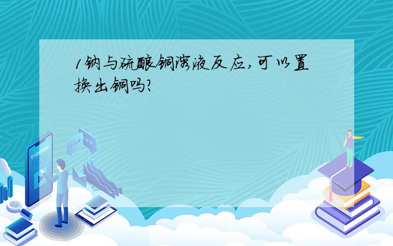 1钠与硫酸铜溶液反应,可以置换出铜吗?