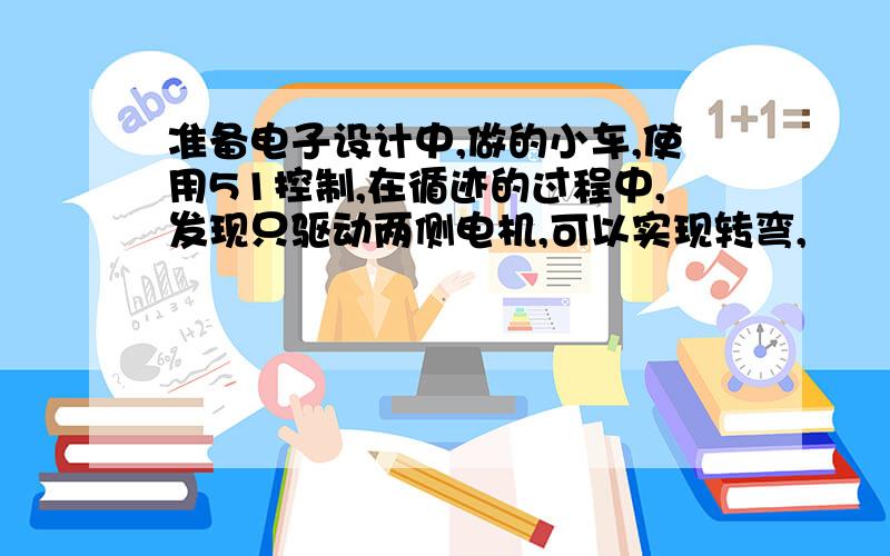 准备电子设计中,做的小车,使用51控制,在循迹的过程中,发现只驱动两侧电机,可以实现转弯,