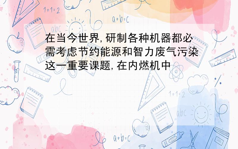 在当今世界,研制各种机器都必需考虑节约能源和智力废气污染这一重要课题,在内燃机中