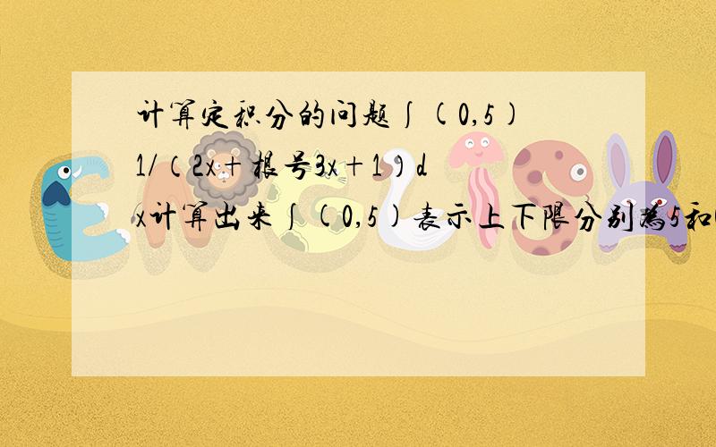 计算定积分的问题∫(0,5)1/（2x+根号3x+1）dx计算出来∫(0,5)表示上下限分别为5和0.3x+1都在根号里