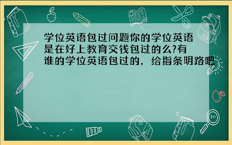 学位英语包过问题你的学位英语是在好上教育交钱包过的么?有谁的学位英语包过的，给指条明路吧