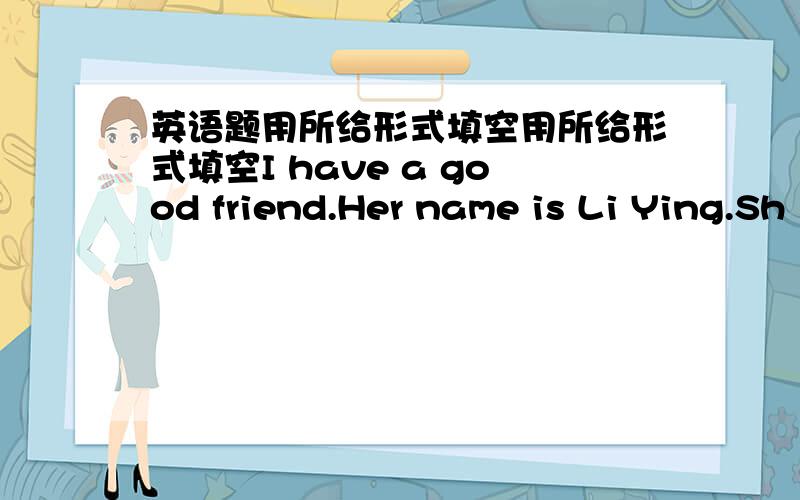 英语题用所给形式填空用所给形式填空I have a good friend.Her name is Li Ying.Sh