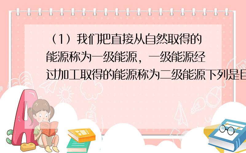 （1）我们把直接从自然取得的能源称为一级能源，一级能源经过加工取得的能源称为二级能源下列是目前正在利用和开发的部分能源