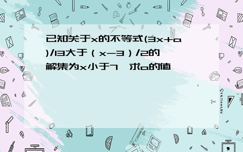 已知关于x的不等式(3x+a)/13大于（x-3）/2的解集为x小于7,求a的值