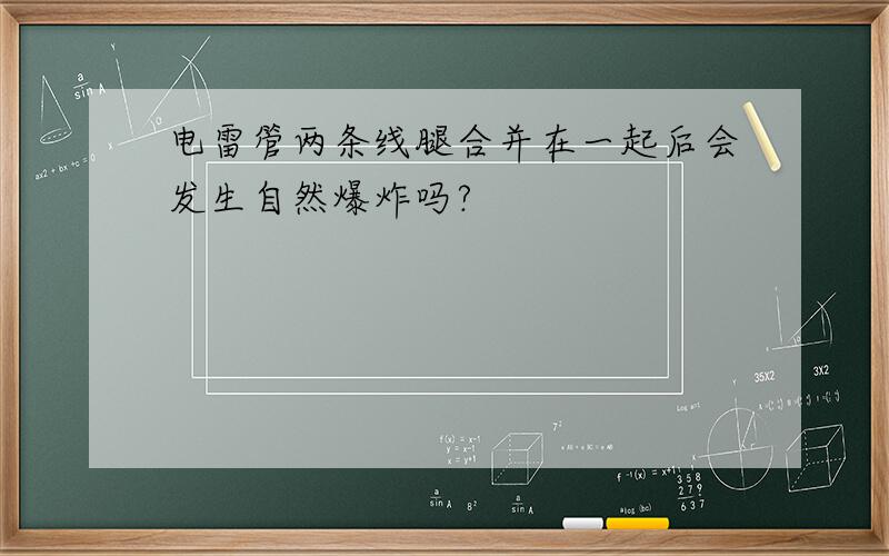 电雷管两条线腿合并在一起后会发生自然爆炸吗?