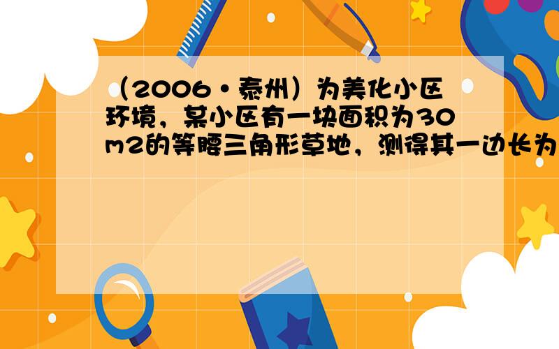 （2006•泰州）为美化小区环境，某小区有一块面积为30m2的等腰三角形草地，测得其一边长为10m，现要给这块三角形草地