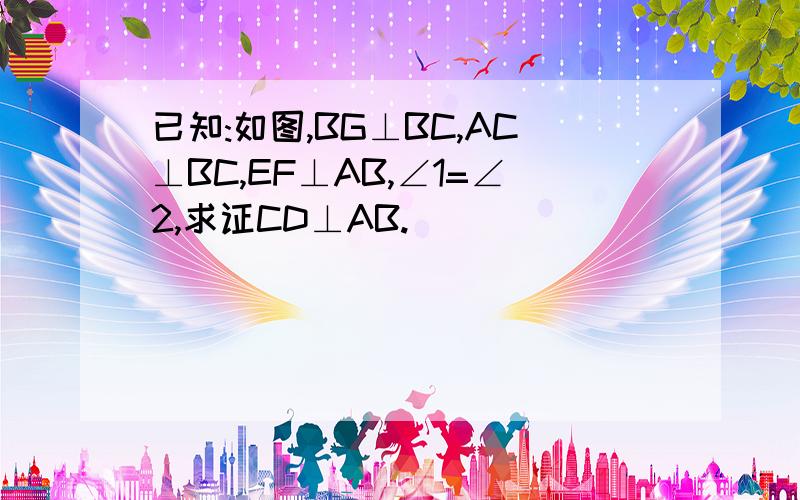 已知:如图,BG⊥BC,AC⊥BC,EF⊥AB,∠1=∠2,求证CD⊥AB.