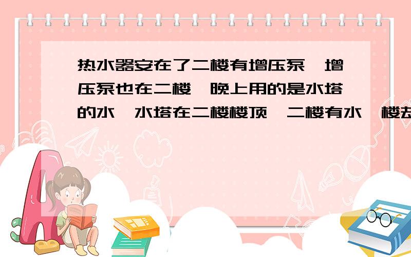 热水器安在了二楼有增压泵,增压泵也在二楼,晚上用的是水塔的水,水塔在二楼楼顶,二楼有水一楼却没水,这是为什么,管道已经检