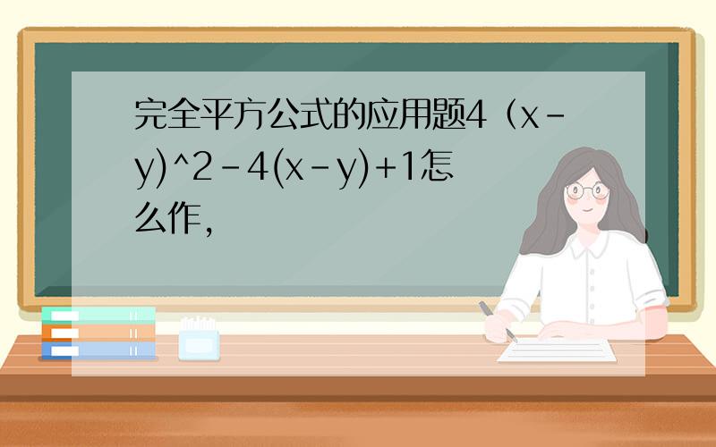 完全平方公式的应用题4（x-y)^2-4(x-y)+1怎么作,