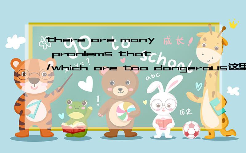 there are many pronlems that/which are too dangerous这里用that还