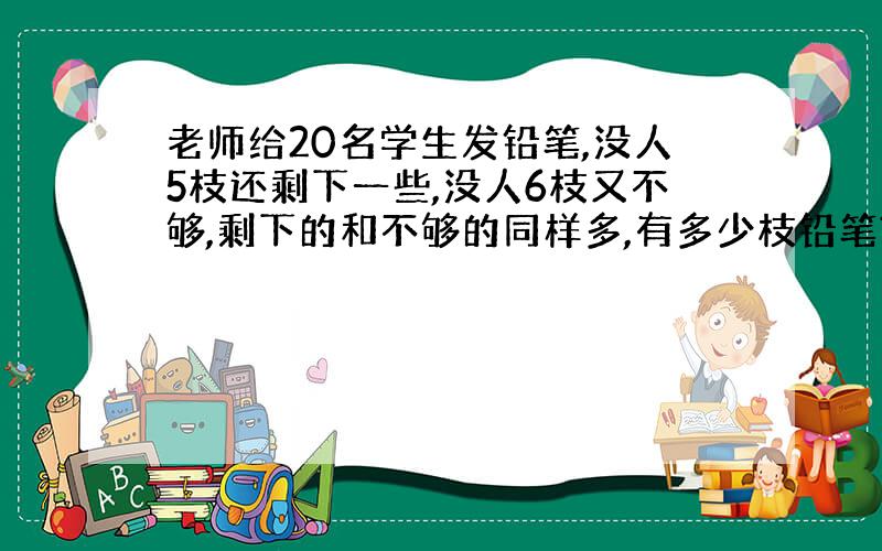 老师给20名学生发铅笔,没人5枝还剩下一些,没人6枝又不够,剩下的和不够的同样多,有多少枝铅笔?