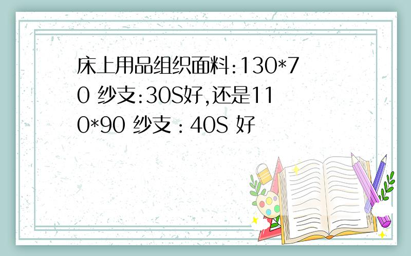 床上用品组织面料:130*70 纱支:30S好,还是110*90 纱支：40S 好