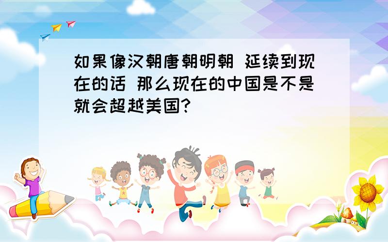 如果像汉朝唐朝明朝 延续到现在的话 那么现在的中国是不是就会超越美国?