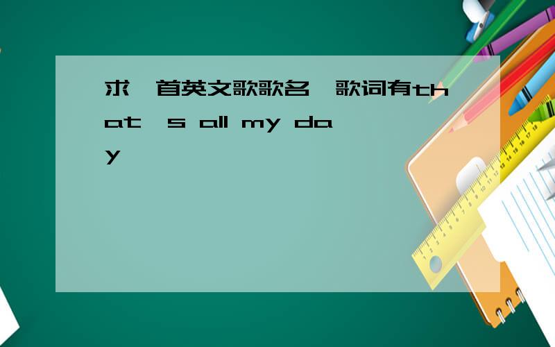 求一首英文歌歌名,歌词有that's all my day