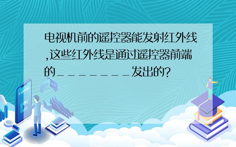 电视机前的遥控器能发射红外线,这些红外线是通过遥控器前端的_______发出的?