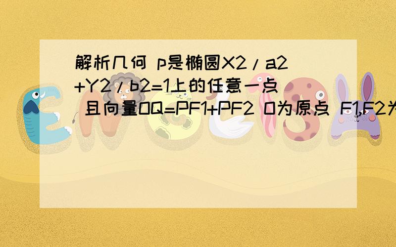 解析几何 p是椭圆X2/a2+Y2/b2=1上的任意一点 且向量OQ=PF1+PF2 O为原点 F1,F2为焦点 求Q的