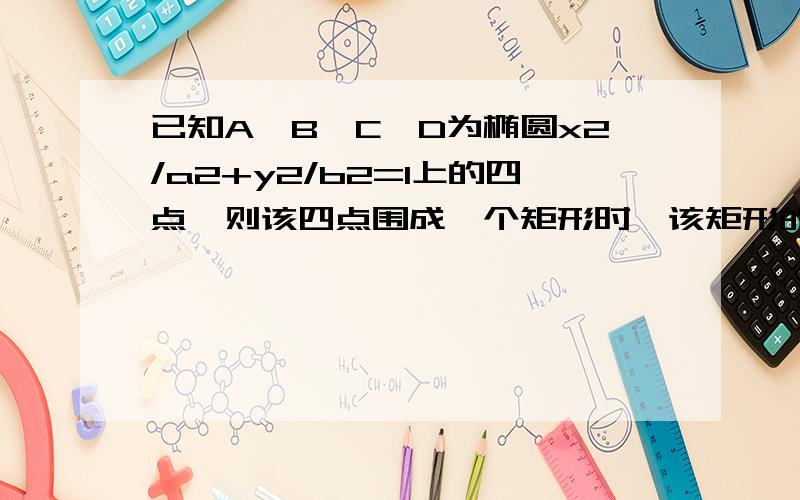 已知A,B,C,D为椭圆x2/a2+y2/b2=1上的四点,则该四点围成一个矩形时,该矩形的最大面积为