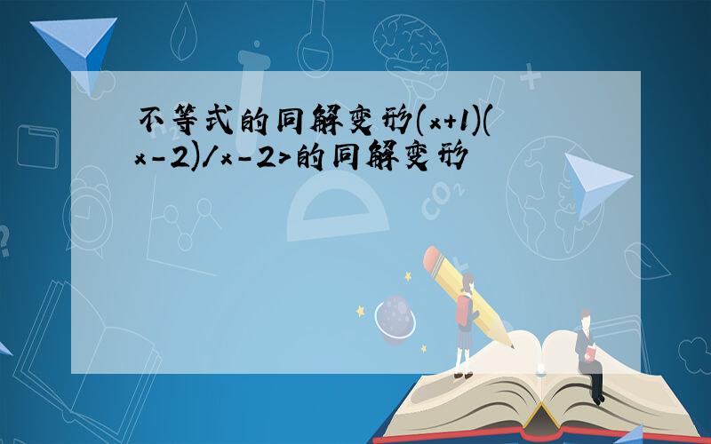 不等式的同解变形(x+1)(x-2)/x-2>的同解变形