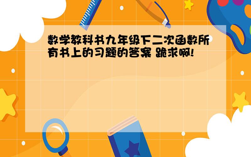 数学教科书九年级下二次函数所有书上的习题的答案 跪求啊!