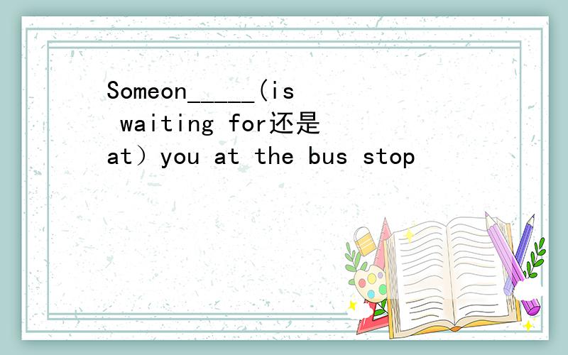 Someon_____(is waiting for还是at）you at the bus stop