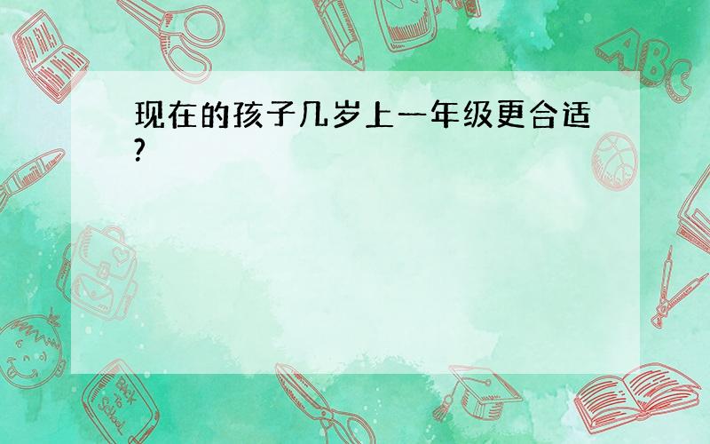 现在的孩子几岁上一年级更合适?