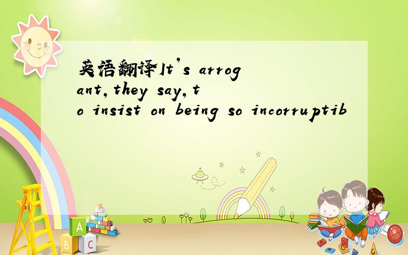 英语翻译It’s arrogant,they say,to insist on being so incorruptib