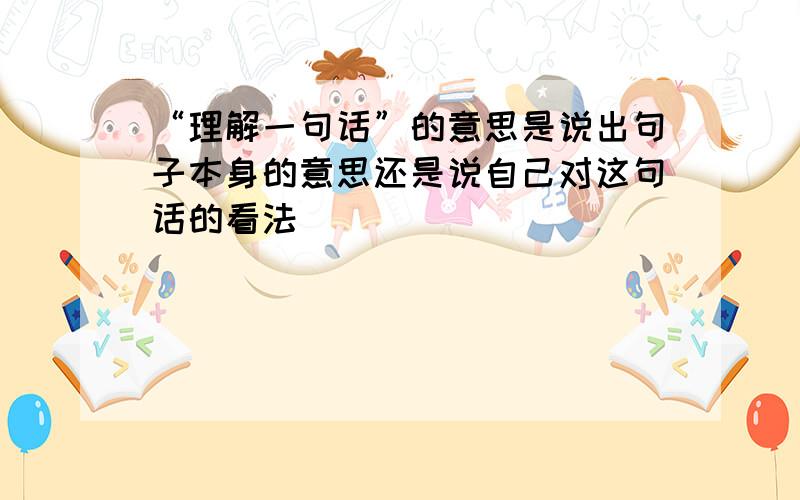 “理解一句话”的意思是说出句子本身的意思还是说自己对这句话的看法