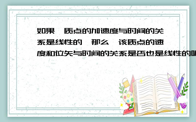 如果一质点的加速度与时间的关系是线性的,那么,该质点的速度和位矢与时间的关系是否也是线性的呢?