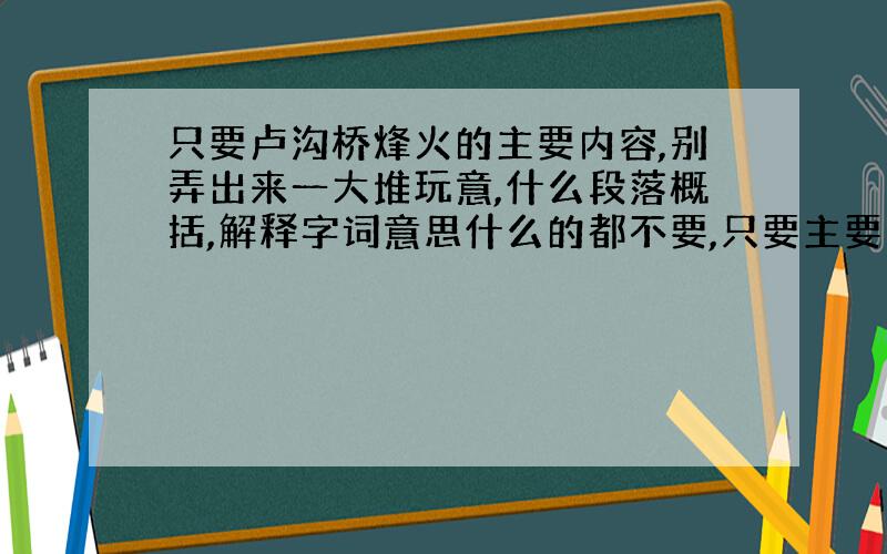 只要卢沟桥烽火的主要内容,别弄出来一大堆玩意,什么段落概括,解释字词意思什么的都不要,只要主要内容!