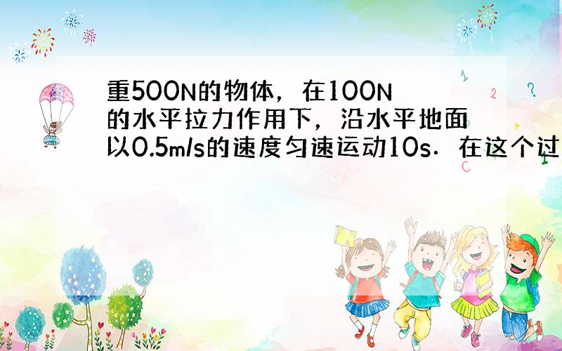 重500N的物体，在100N的水平拉力作用下，沿水平地面以0.5m/s的速度匀速运动10s．在这个过程中，拉力所做的功是