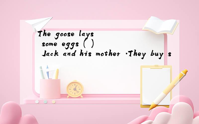 The goose lays some eggs ( ) Jack and his mother .They buy s