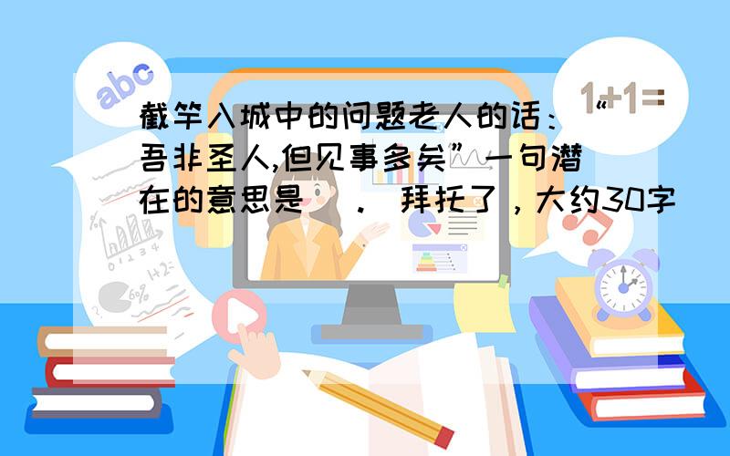 截竿入城中的问题老人的话：“吾非圣人,但见事多矣”一句潜在的意思是（ .）拜托了，大约30字