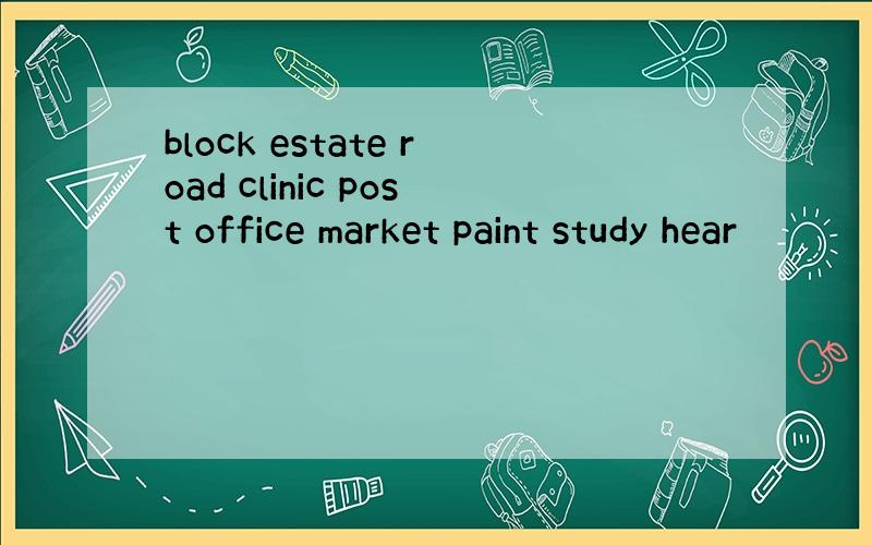 block estate road clinic post office market paint study hear